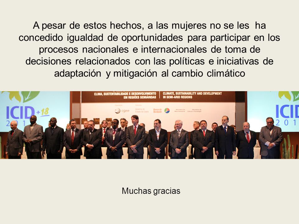 A pesar de estos hechos, a las mujeres no se les ha concedido igualdad de oportunidades para participar en los procesos nacionales e internacionales de toma de decisiones relacionados con las políticas e iniciativas de adaptación y mitigación al cambio climático