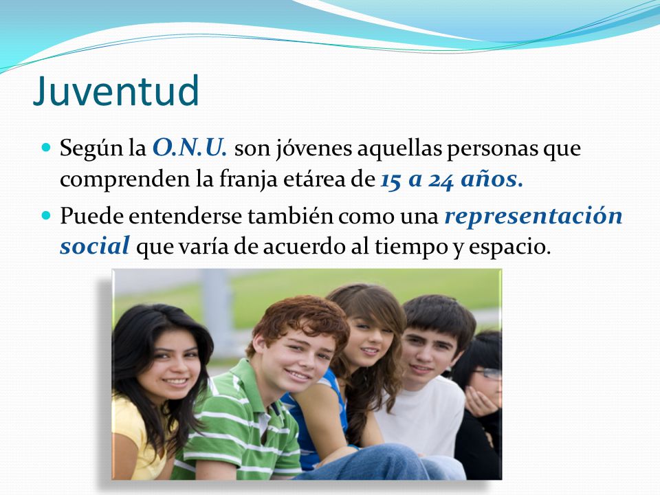 Juventud Según la O.N.U. son jóvenes aquellas personas que comprenden la franja etárea de 15 a 24 años.