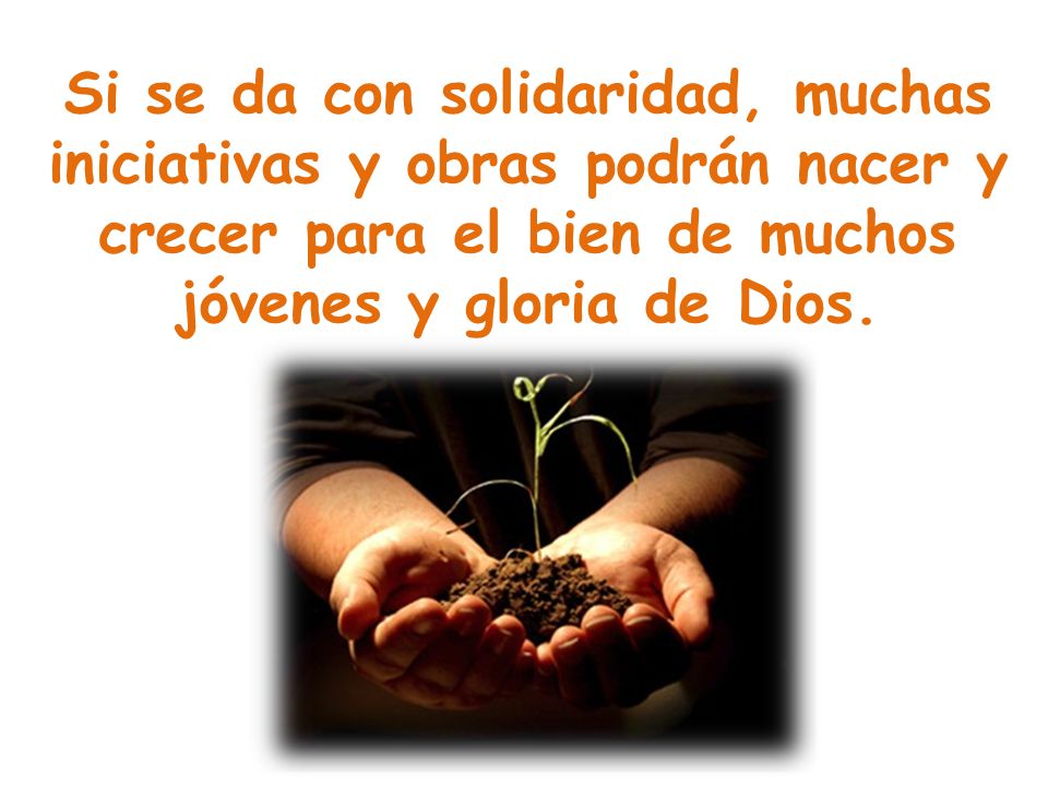 Si se da con solidaridad, muchas iniciativas y obras podrán nacer y crecer para el bien de muchos jóvenes y gloria de Dios.