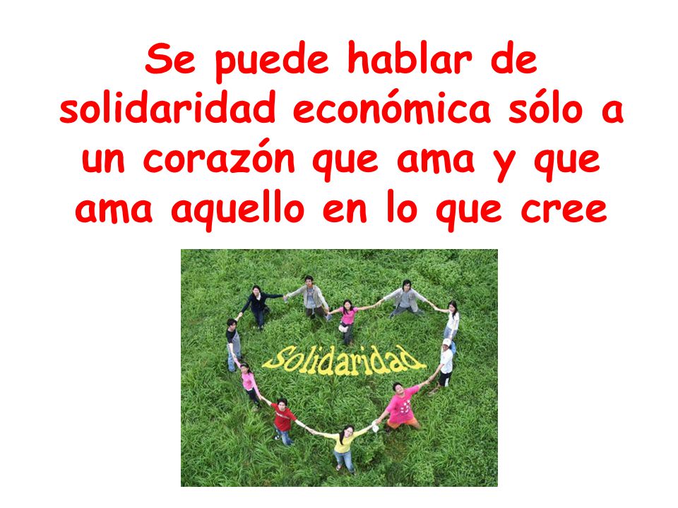 Se puede hablar de solidaridad económica sólo a un corazón que ama y que ama aquello en lo que cree