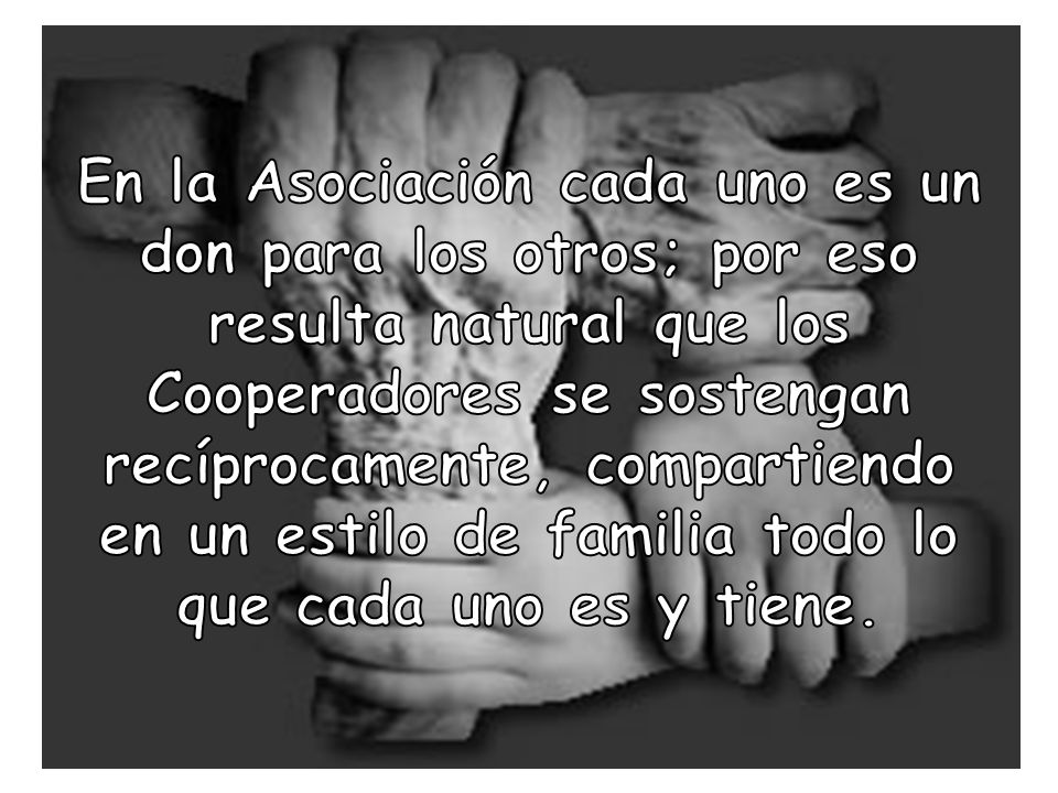En la Asociación cada uno es un don para los otros; por eso resulta natural que los Cooperadores se sostengan recíprocamente, compartiendo en un estilo de familia todo lo que cada uno es y tiene.