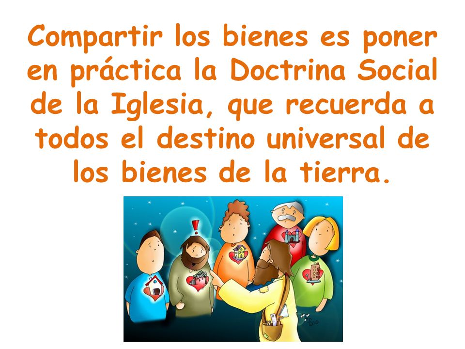 Compartir los bienes es poner en práctica la Doctrina Social de la Iglesia, que recuerda a todos el destino universal de los bienes de la tierra.