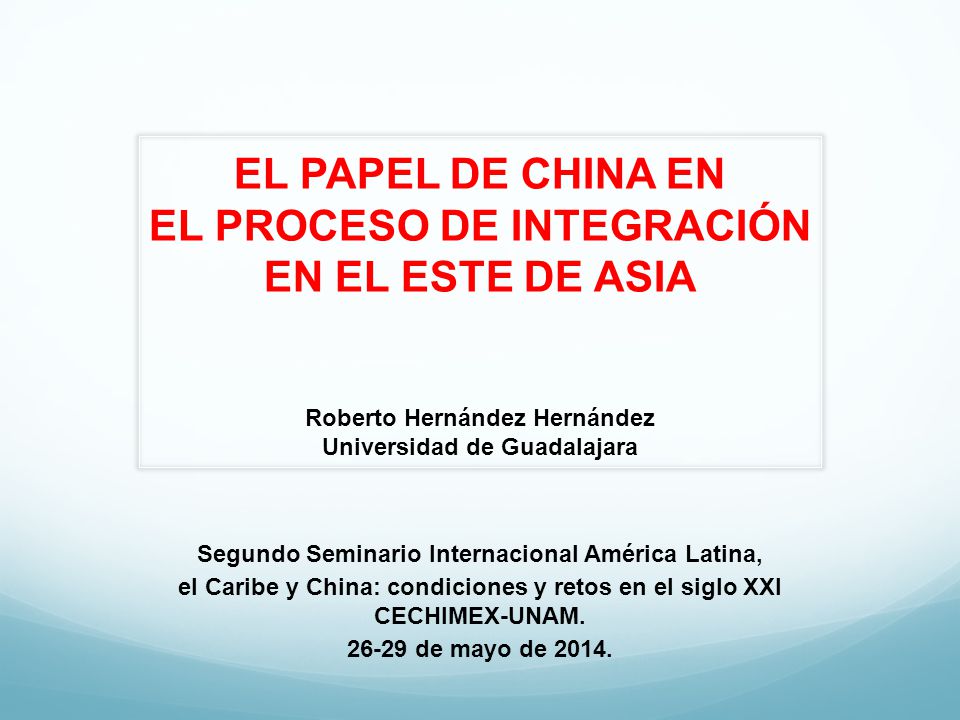 EL PAPEL DE CHINA EN EL PROCESO DE INTEGRACIÓN EN EL ESTE DE ASIA Roberto Hernández Hernández Universidad de Guadalajara
