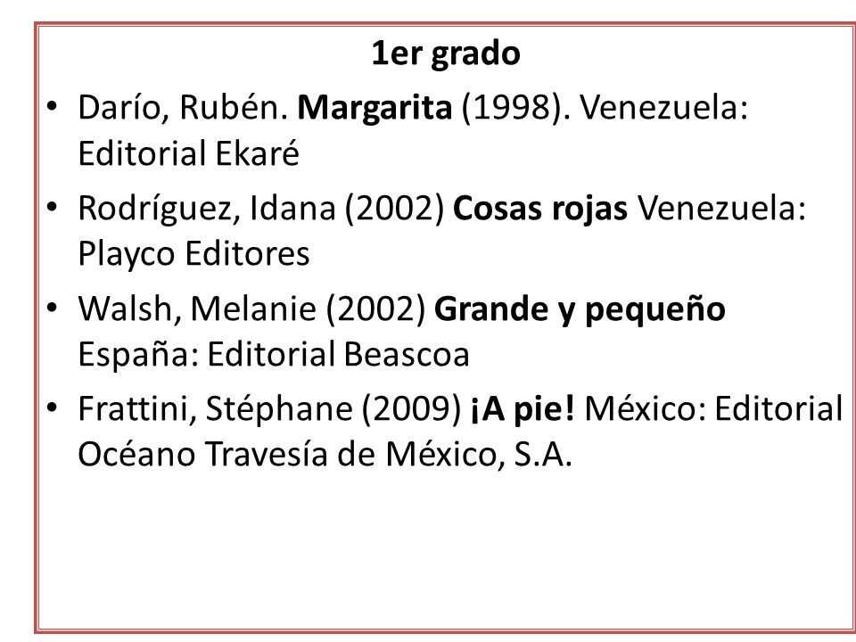 1er grado Darío, Rubén. Margarita (1998). Venezuela: Editorial Ekaré. Rodríguez, Idana (2002) Cosas rojas Venezuela: Playco Editores.