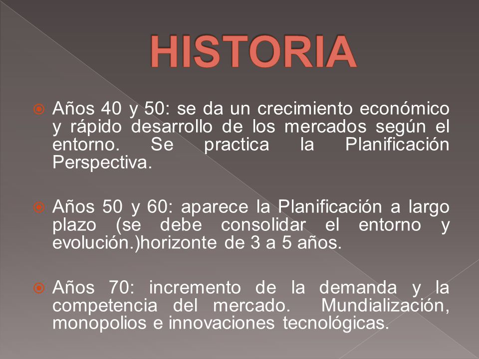 HISTORIA Años 40 y 50: se da un crecimiento económico y rápido desarrollo de los mercados según el entorno. Se practica la Planificación Perspectiva.