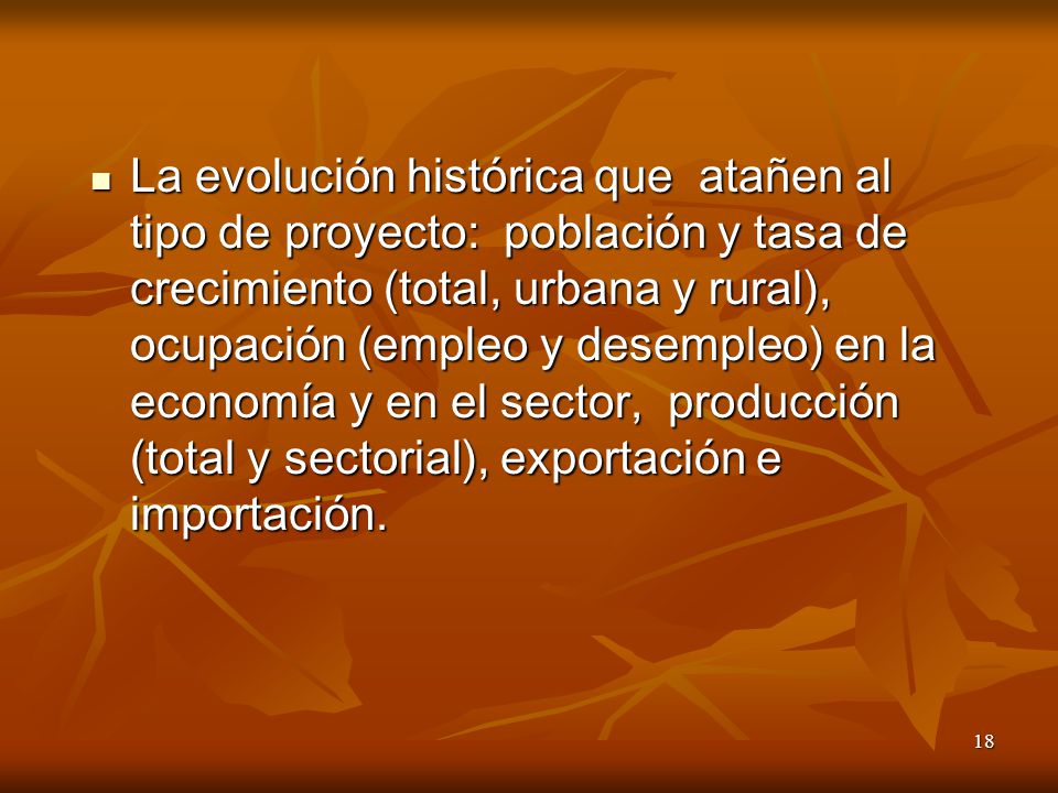 La evolución histórica que atañen al tipo de proyecto: población y tasa de crecimiento (total, urbana y rural), ocupación (empleo y desempleo) en la economía y en el sector, producción (total y sectorial), exportación e importación.