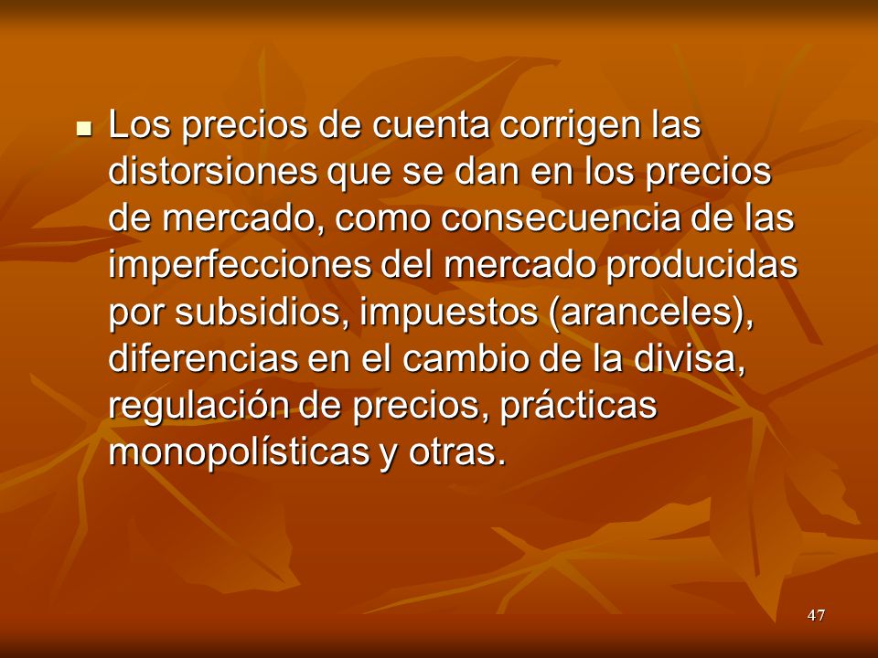 Los precios de cuenta corrigen las distorsiones que se dan en los precios de mercado, como consecuencia de las imperfecciones del mercado producidas por subsidios, impuestos (aranceles), diferencias en el cambio de la divisa, regulación de precios, prácticas monopolísticas y otras.