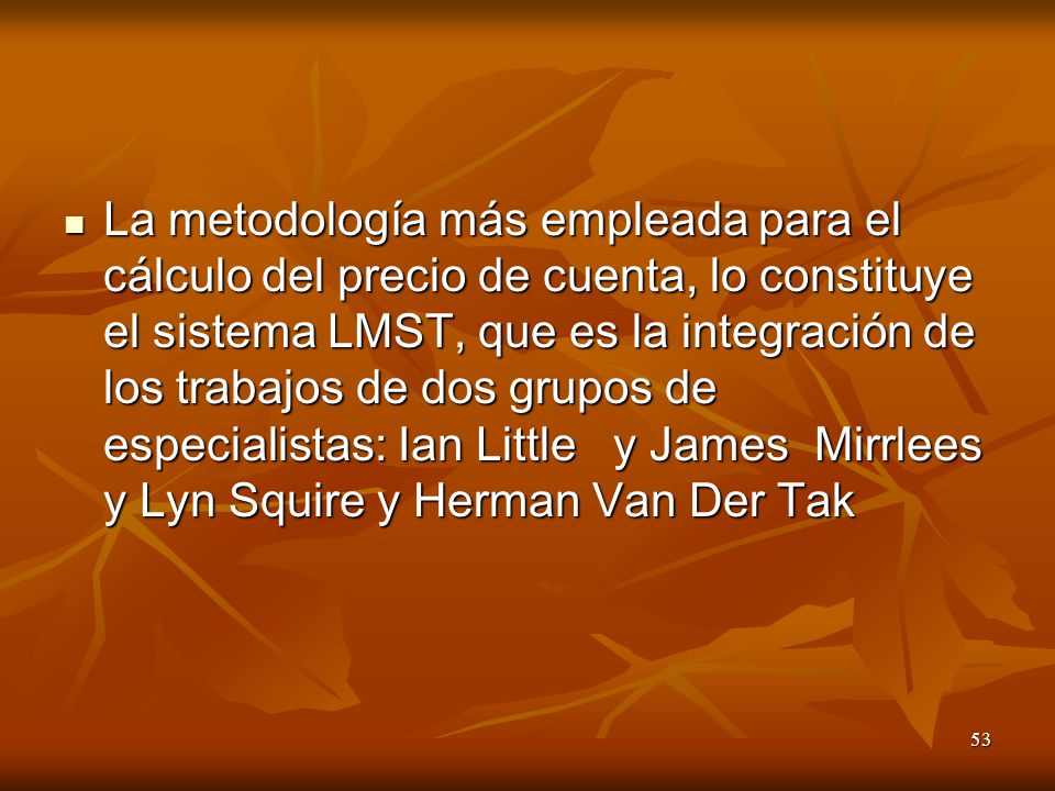 La metodología más empleada para el cálculo del precio de cuenta, lo constituye el sistema LMST, que es la integración de los trabajos de dos grupos de especialistas: Ian Little y James Mirrlees y Lyn Squire y Herman Van Der Tak