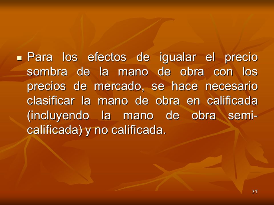 Para los efectos de igualar el precio sombra de la mano de obra con los precios de mercado, se hace necesario clasificar la mano de obra en calificada (incluyendo la mano de obra semi-calificada) y no calificada.