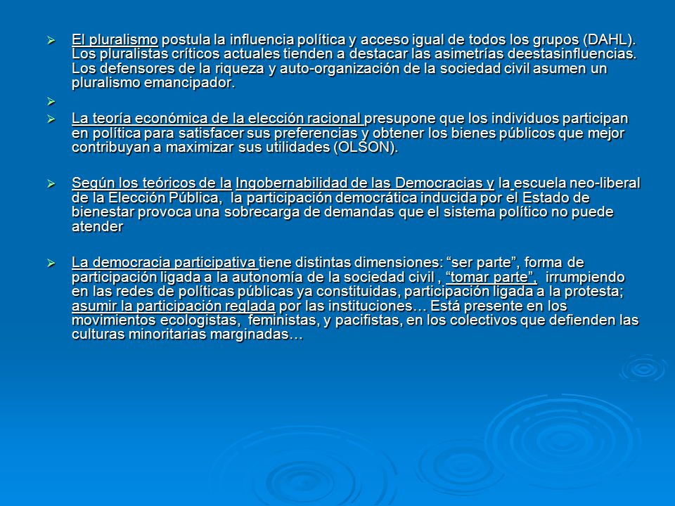 El pluralismo postula la influencia política y acceso igual de todos los grupos (DAHL). Los pluralistas críticos actuales tienden a destacar las asimetrías deestasinfluencias. Los defensores de la riqueza y auto-organización de la sociedad civil asumen un pluralismo emancipador.