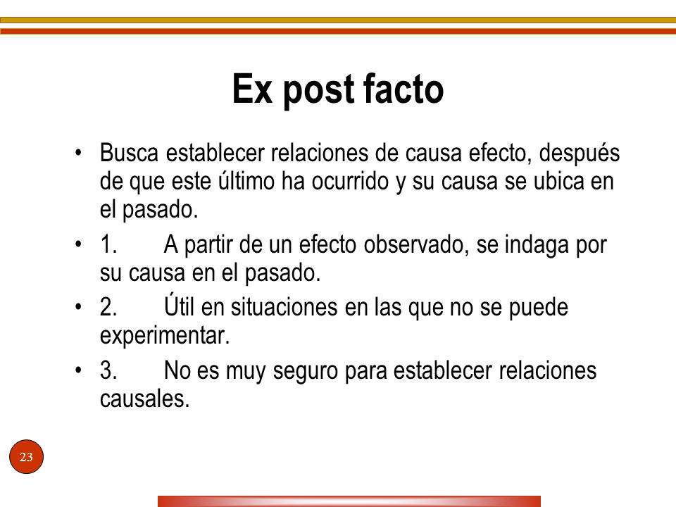 Ex post facto Busca establecer relaciones de causa efecto, después de que este último ha ocurrido y su causa se ubica en el pasado.