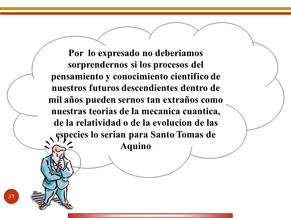Por lo expresado no deberiamos sorprendernos si los procesos del pensamiento y conocimiento cientifico de nuestros futuros descendientes dentro de mil años pueden sernos tan extraños como nuestras teorias de la mecanica cuantica, de la relatividad o de la evolucion de las especies lo serian para Santo Tomas de Aquino
