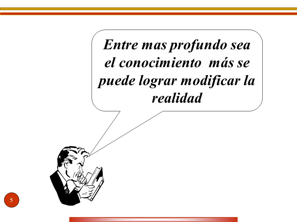 Entre mas profundo sea el conocimiento más se puede lograr modificar la realidad