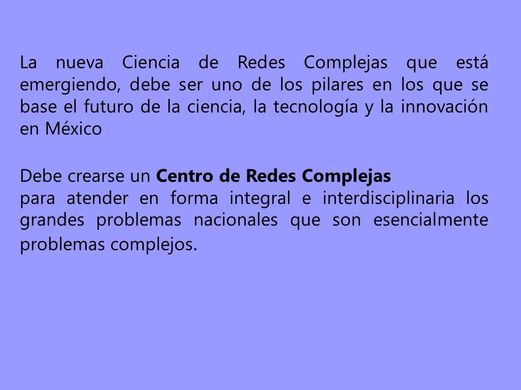 La nueva Ciencia de Redes Complejas que está emergiendo, debe ser uno de los pilares en los que se base el futuro de la ciencia, la tecnología y la innovación en México
