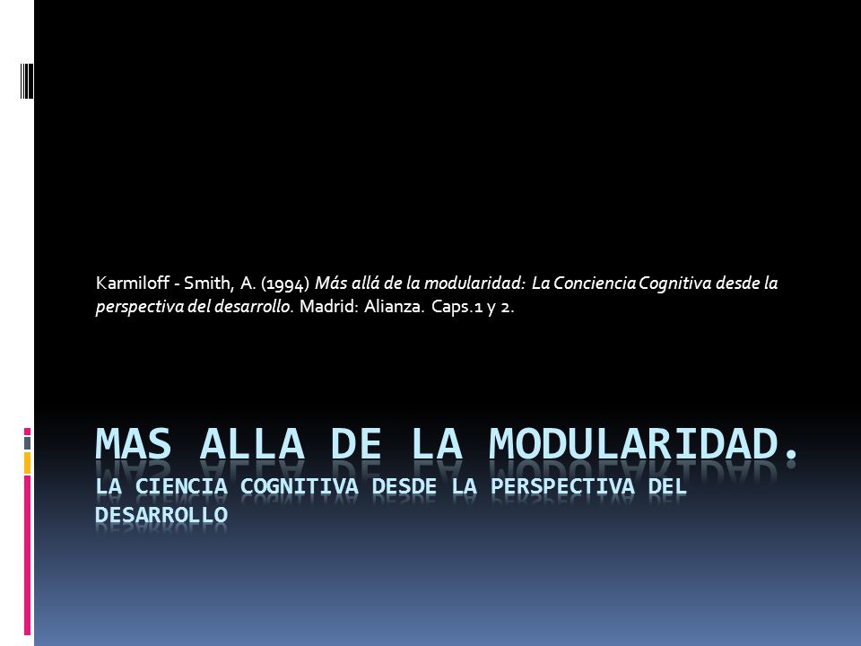 Karmiloff - Smith, A. (1994) Más allá de la modularidad: La Conciencia Cognitiva desde la perspectiva del desarrollo. Madrid: Alianza. Caps.1 y 2.