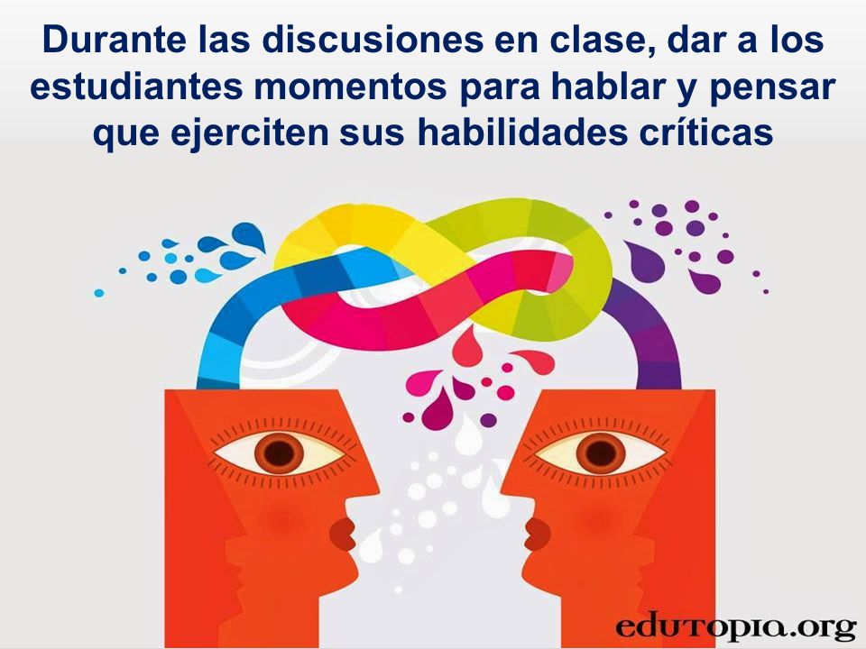 Durante las discusiones en clase, dar a los estudiantes momentos para hablar y pensar que ejerciten sus habilidades críticas