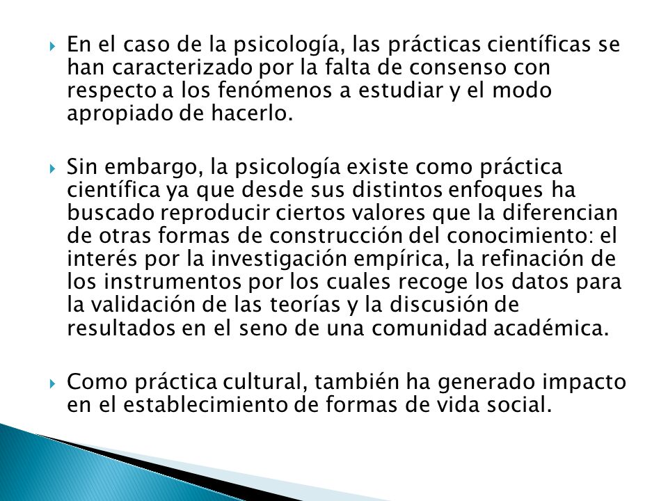 En el caso de la psicología, las prácticas científicas se han caracterizado por la falta de consenso con respecto a los fenómenos a estudiar y el modo apropiado de hacerlo.