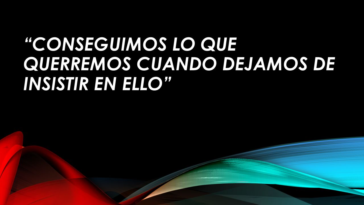 Conseguimos lo que querremos cuando dejamos de insistir en ello