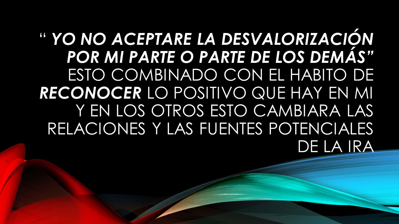 yo no aceptare la desvalorización por mi parte o parte de los demás Esto combinado con el habito de reconocer lo positivo que hay en mi y en los otros esto cambiara las relaciones y las fuentes potenciales de la ira