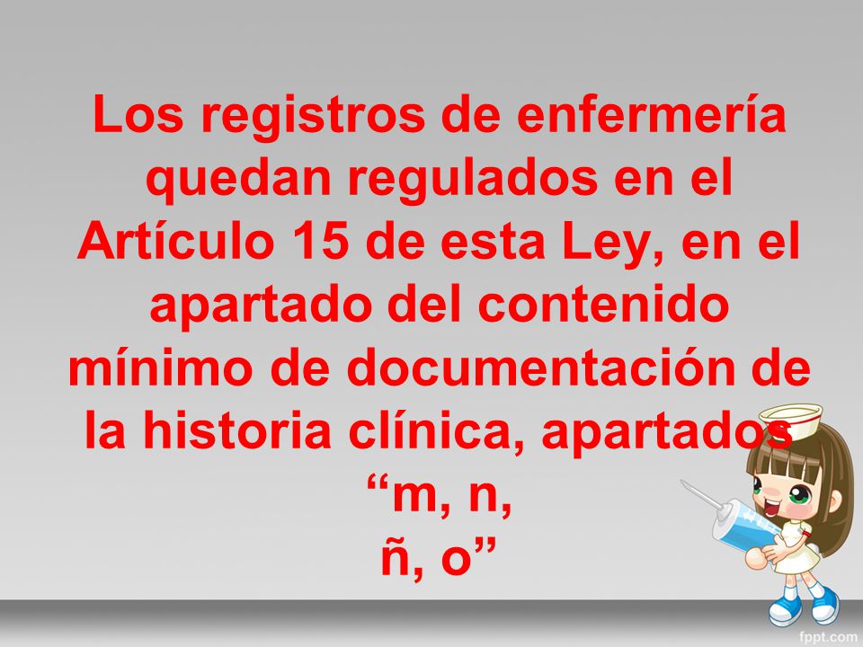 Los registros de enfermería quedan regulados en el Artículo 15 de esta Ley, en el apartado del contenido mínimo de documentación de la historia clínica, apartados m, n, ñ, o