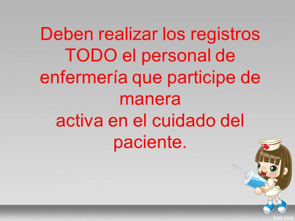 Deben realizar los registros TODO el personal de enfermería que participe de manera activa en el cuidado del paciente.