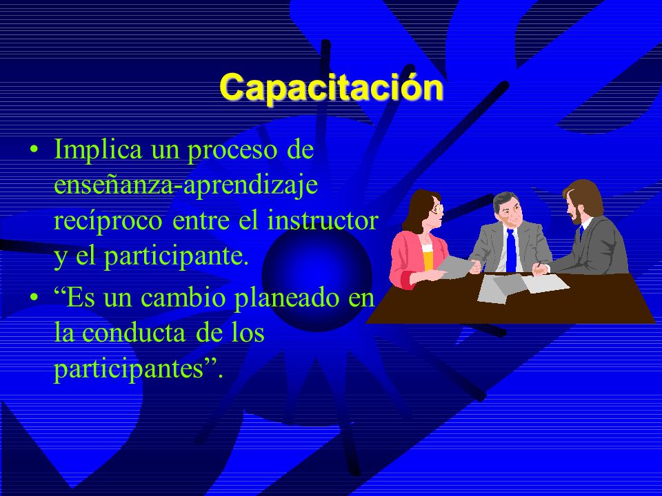 Capacitación Implica un proceso de enseñanza-aprendizaje recíproco entre el instructor y el participante.