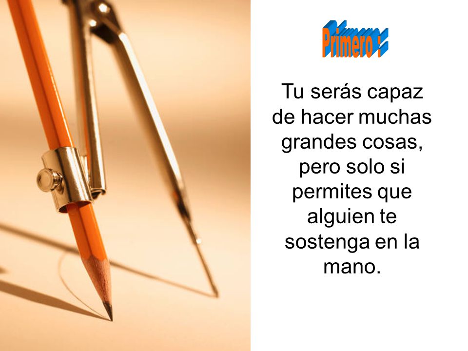 Primero : Tu serás capaz de hacer muchas grandes cosas, pero solo si permites que alguien te sostenga en la mano.