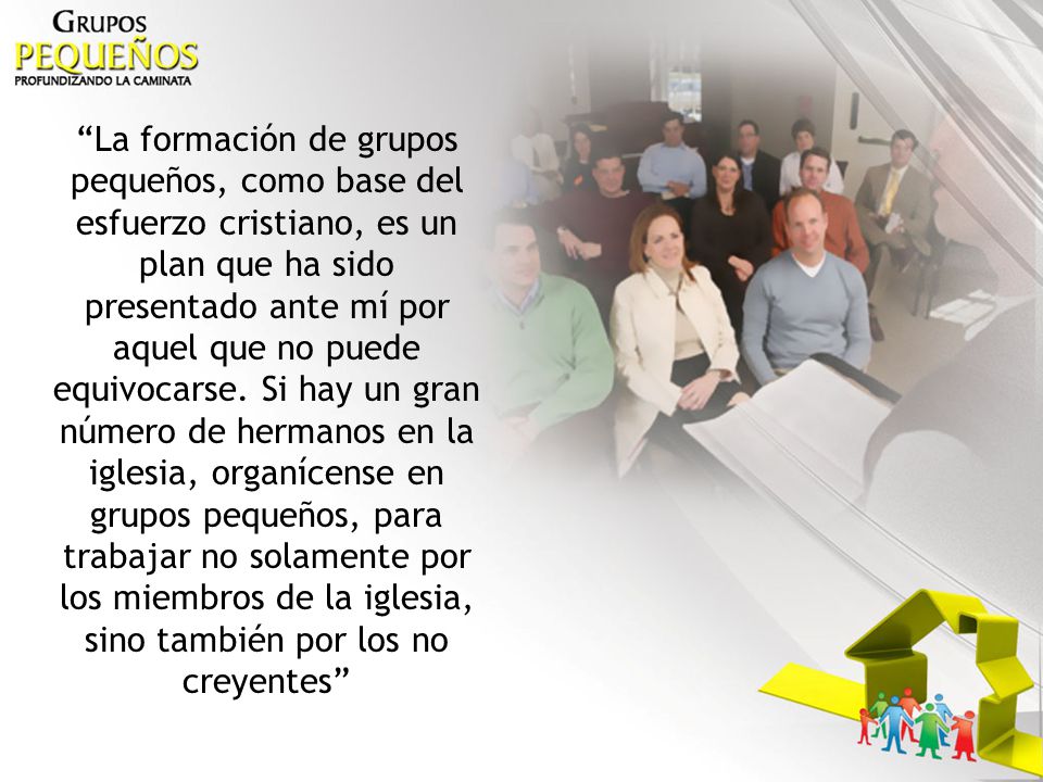 La formación de grupos pequeños, como base del esfuerzo cristiano, es un plan que ha sido presentado ante mí por aquel que no puede equivocarse.