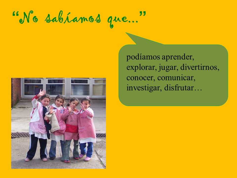 No sabíamos que... podíamos aprender, explorar, jugar, divertirnos, conocer, comunicar, investigar, disfrutar…