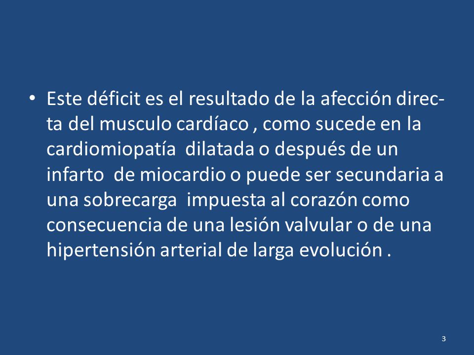 Este déficit es el resultado de la afección direc-ta del musculo cardíaco , como sucede en la cardiomiopatía dilatada o después de un infarto de miocardio o puede ser secundaria a una sobrecarga impuesta al corazón como consecuencia de una lesión valvular o de una hipertensión arterial de larga evolución .