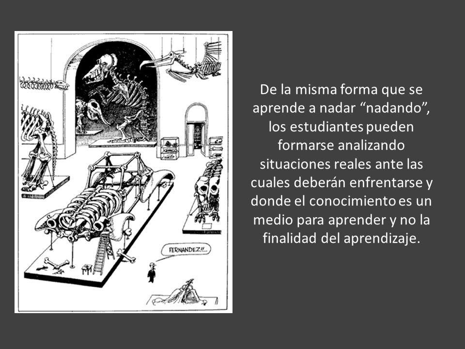 De la misma forma que se aprende a nadar nadando , los estudiantes pueden formarse analizando situaciones reales ante las cuales deberán enfrentarse y donde el conocimiento es un medio para aprender y no la finalidad del aprendizaje.