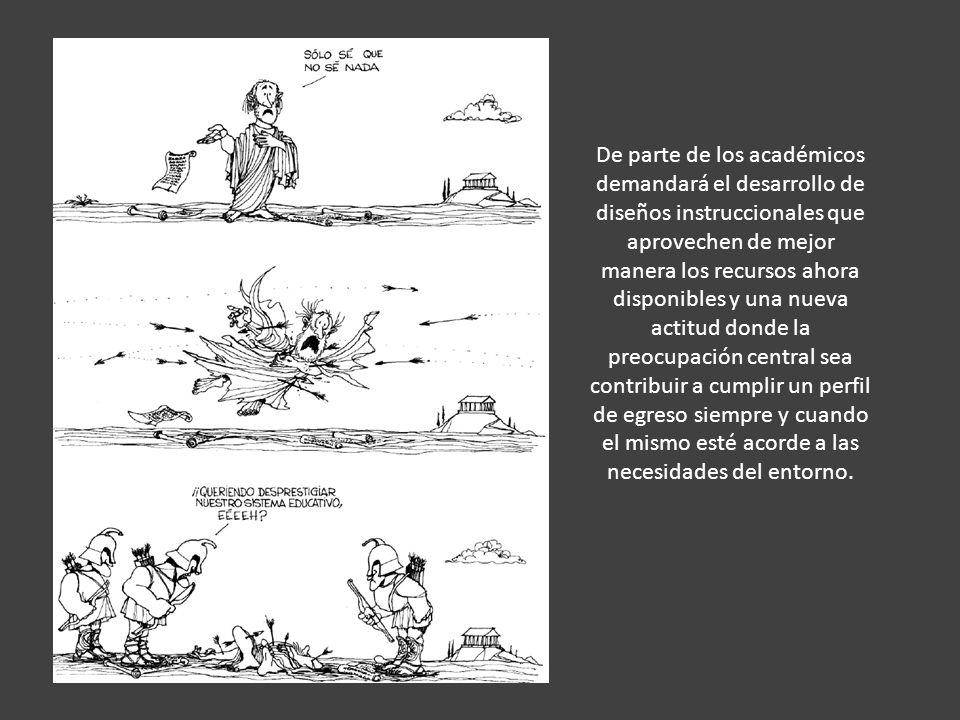 De parte de los académicos demandará el desarrollo de diseños instruccionales que aprovechen de mejor manera los recursos ahora disponibles y una nueva actitud donde la preocupación central sea contribuir a cumplir un perfil de egreso siempre y cuando el mismo esté acorde a las necesidades del entorno.