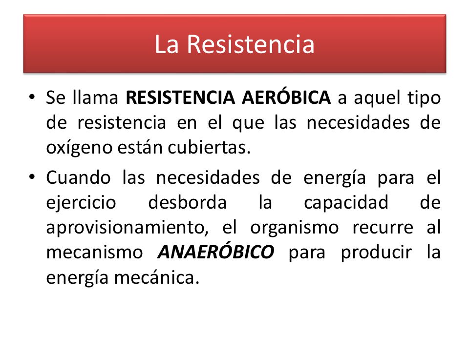 La Resistencia Se llama RESISTENCIA AERÓBICA a aquel tipo de resistencia en el que las necesidades de oxígeno están cubiertas.