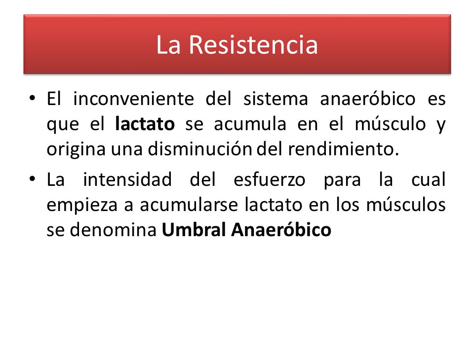 La Resistencia El inconveniente del sistema anaeróbico es que el lactato se acumula en el músculo y origina una disminución del rendimiento.