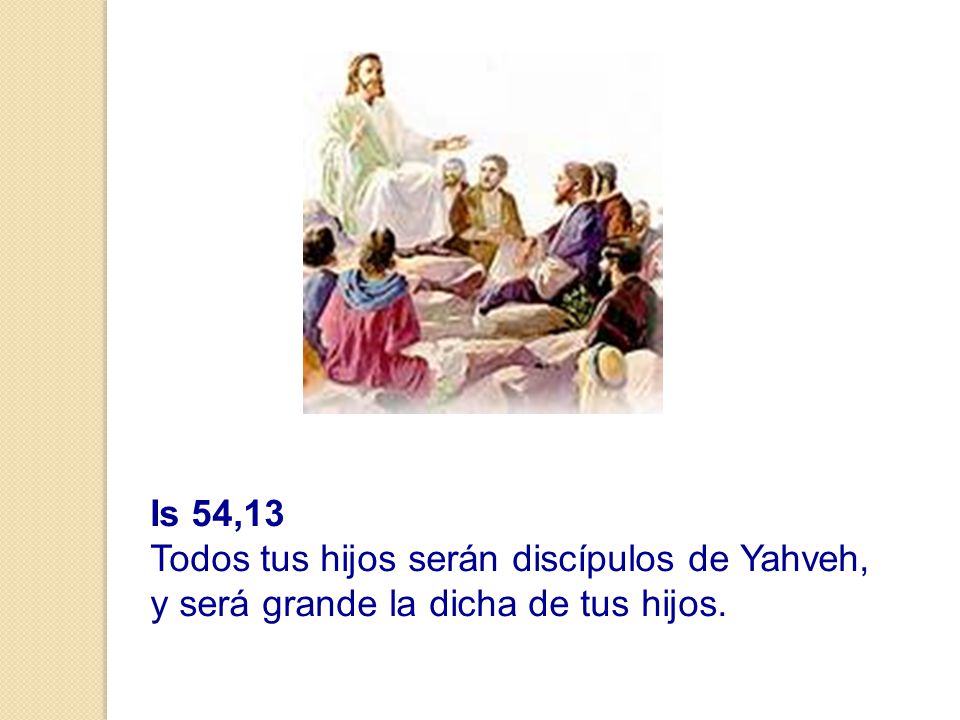 Is 54,13 Todos tus hijos serán discípulos de Yahveh, y será grande la dicha de tus hijos.