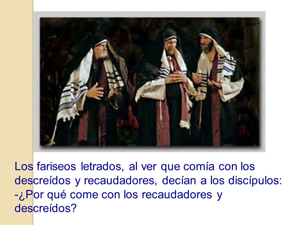 Los fariseos letrados, al ver que comía con los descreídos y recaudadores, decían a los discípulos: