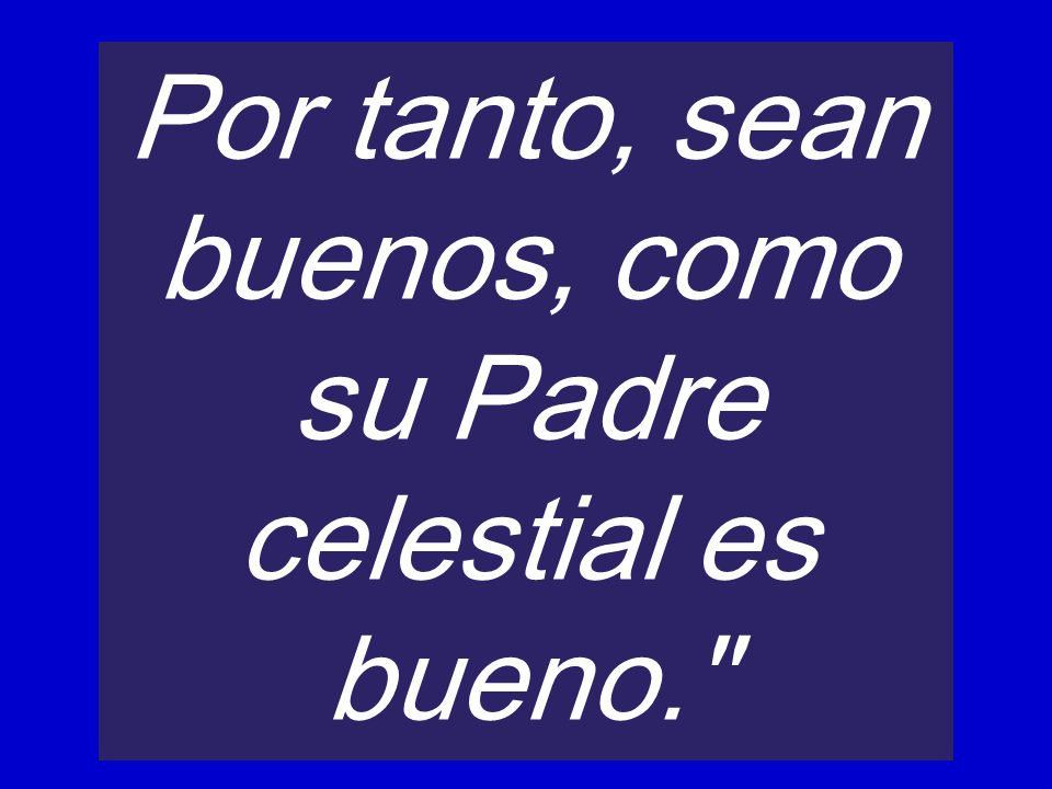 Por tanto, sean buenos, como su Padre celestial es bueno.