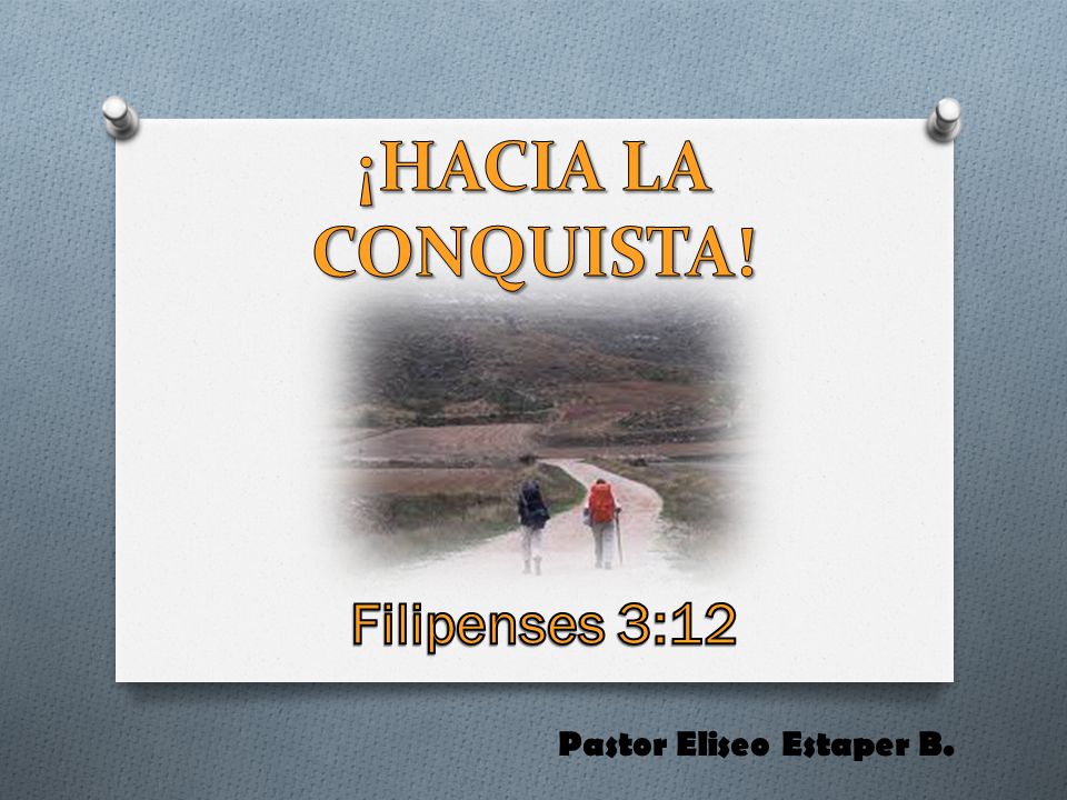 ¡HACIA LA CONQUISTA! Filipenses 3:12 Pastor Eliseo Estaper B.