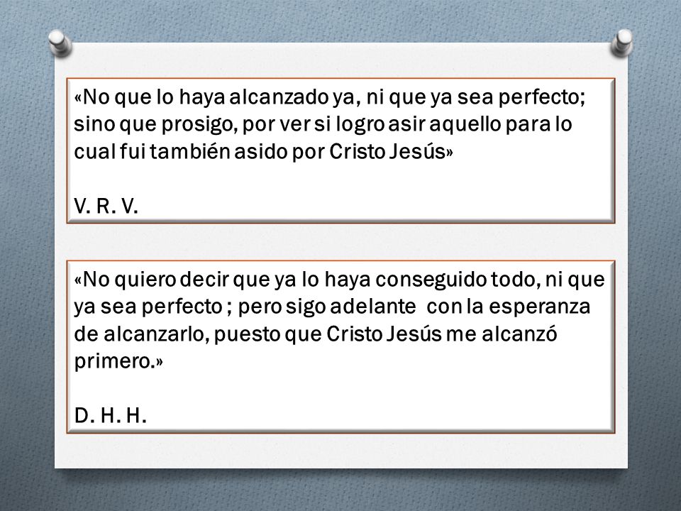 «No que lo haya alcanzado ya, ni que ya sea perfecto; sino que prosigo, por ver si logro asir aquello para lo cual fui también asido por Cristo Jesús»