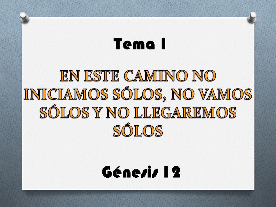 Tema 1 EN ESTE CAMINO NO INICIAMOS SÓLOS, NO VAMOS SÓLOS Y NO LLEGAREMOS SÓLOS Génesis 12