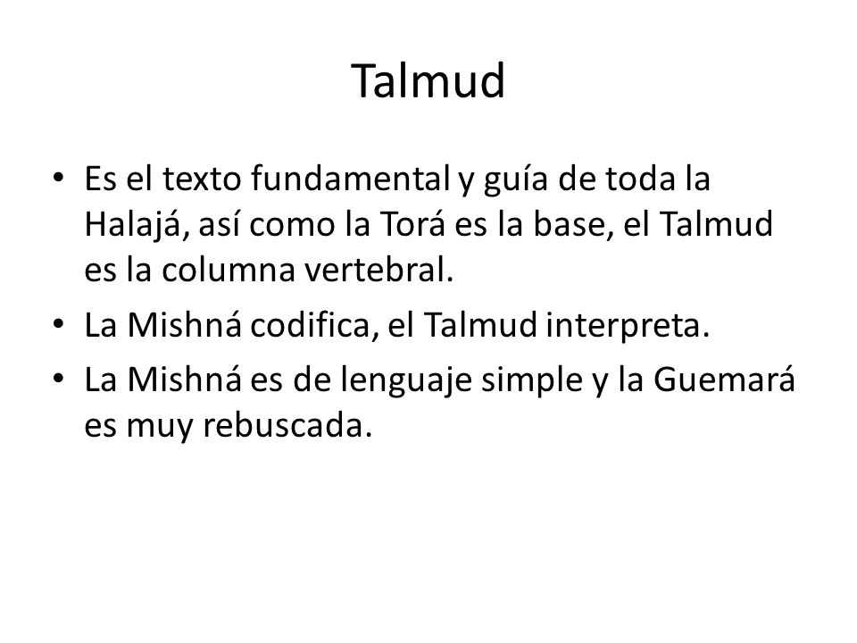 Talmud Es el texto fundamental y guía de toda la Halajá, así como la Torá es la base, el Talmud es la columna vertebral.