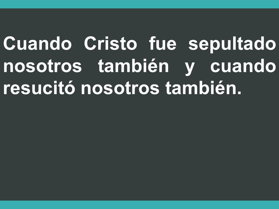 Cuando Cristo fue sepultado nosotros también y cuando resucitó nosotros también.