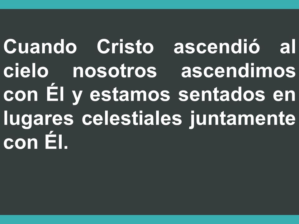 Cuando Cristo ascendió al cielo nosotros ascendimos con Él y estamos sentados en lugares celestiales juntamente con Él.