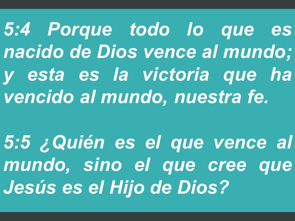 5:4 Porque todo lo que es nacido de Dios vence al mundo; y esta es la victoria que ha vencido al mundo, nuestra fe.