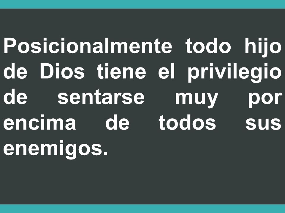 Posicionalmente todo hijo de Dios tiene el privilegio de sentarse muy por encima de todos sus enemigos.