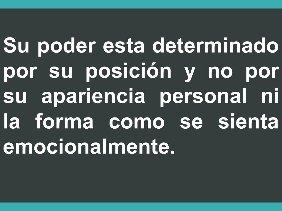 Su poder esta determinado por su posición y no por su apariencia personal ni la forma como se sienta emocionalmente.