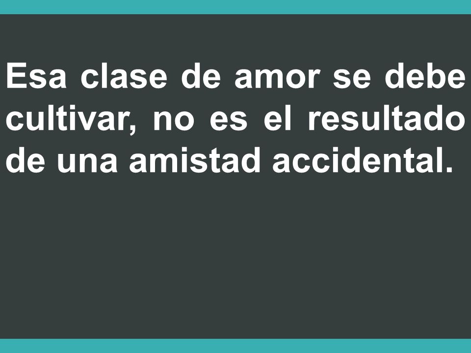 Esa clase de amor se debe cultivar, no es el resultado de una amistad accidental.