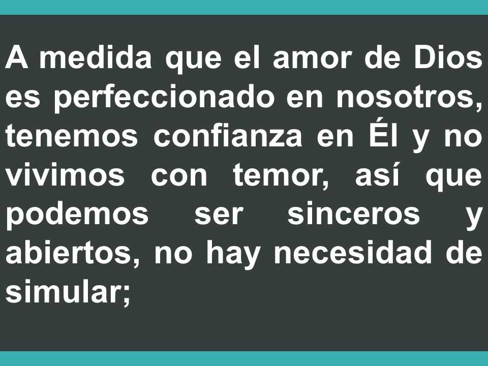 A medida que el amor de Dios es perfeccionado en nosotros, tenemos confianza en Él y no vivimos con temor, así que podemos ser sinceros y abiertos, no hay necesidad de simular;
