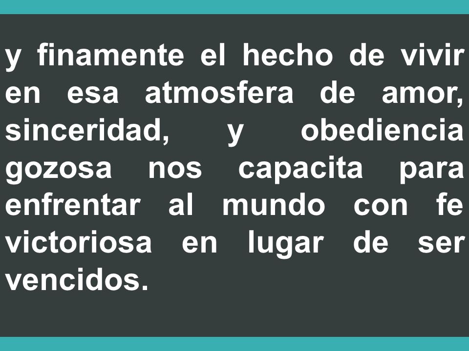 y finamente el hecho de vivir en esa atmosfera de amor, sinceridad, y obediencia gozosa nos capacita para enfrentar al mundo con fe victoriosa en lugar de ser vencidos.