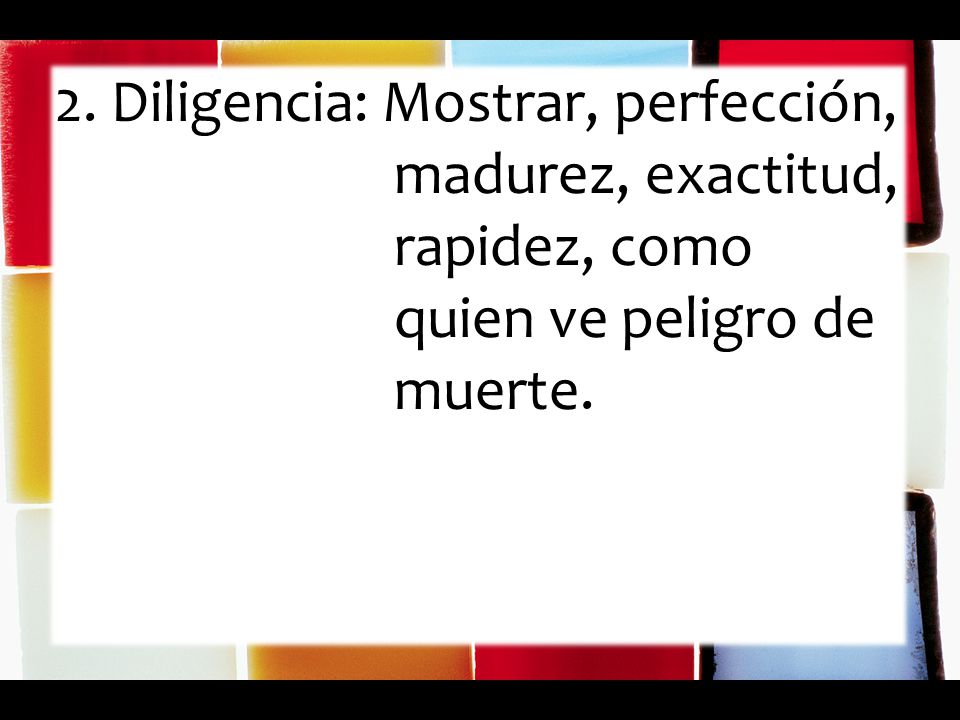2. Diligencia: Mostrar, perfección, madurez, exactitud, rapidez, como quien ve peligro de muerte.